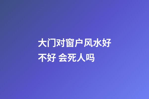 大门对窗户风水好不好 会死人吗